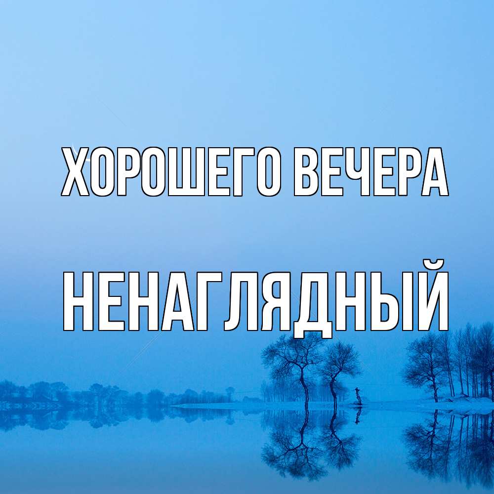 Открытка  для любимых и родных. ненаглядный, Хорошего вечера  