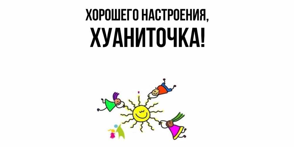 Открытка  для любимых и родных. хуаниточка, Хорошего настроения  