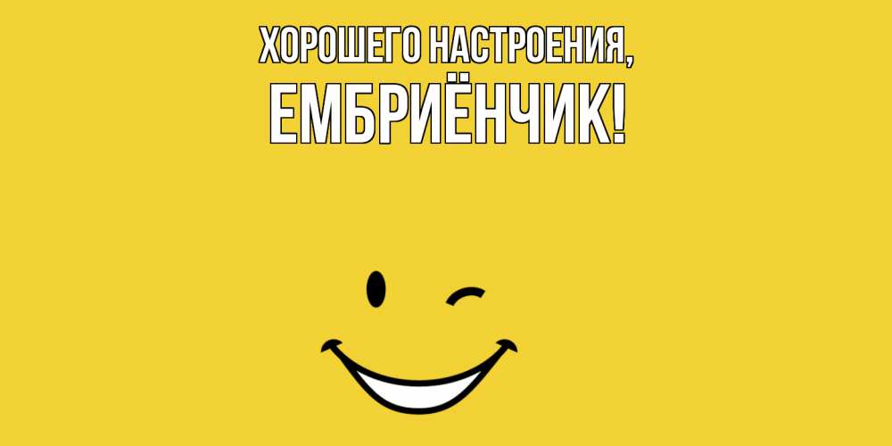 Открытка  для любимых и родных. ембриёнчик, Хорошего настроения  