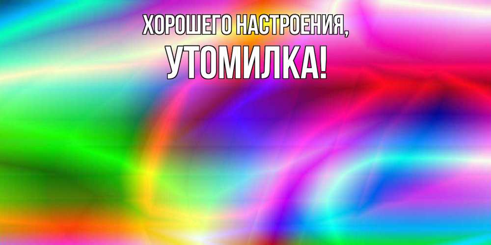 Открытка  для любимых и родных. утомилка, Хорошего настроения  
