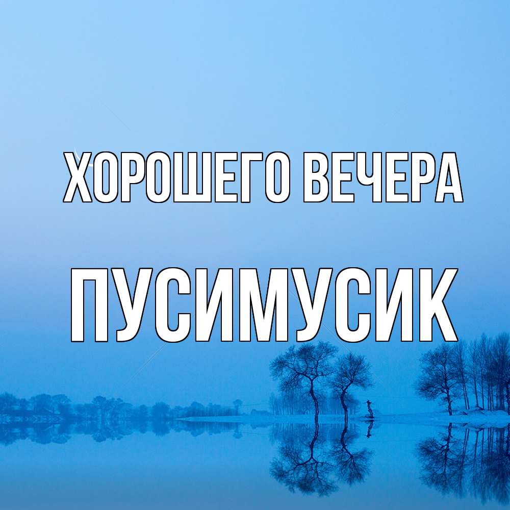 Открытка  для любимых и родных. пусимусик, Хорошего вечера  