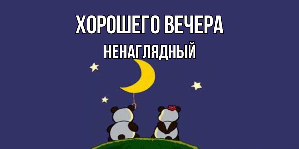 Открытка  для любимых и родных. ненаглядный, Хорошего вечера  