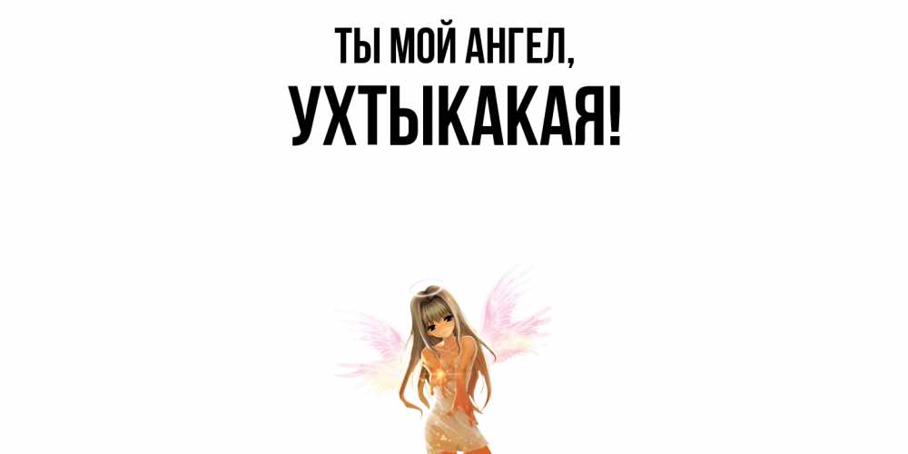 Открытка  для любимых и родных. ухтыкакая, Ты мой ангел  