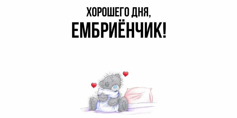 Открытка  для любимых и родных. ембриёнчик, Хорошего дня  