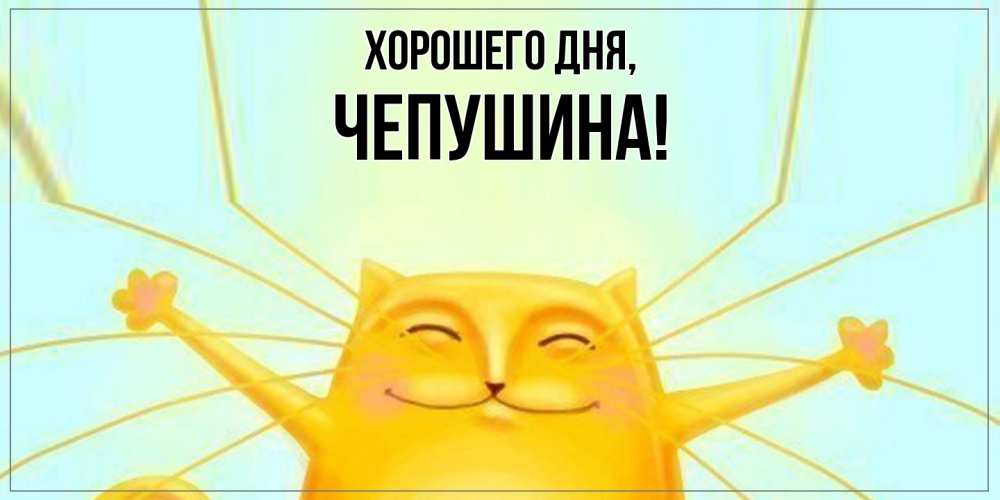 Открытка  для любимых и родных. чепушина, Хорошего дня  