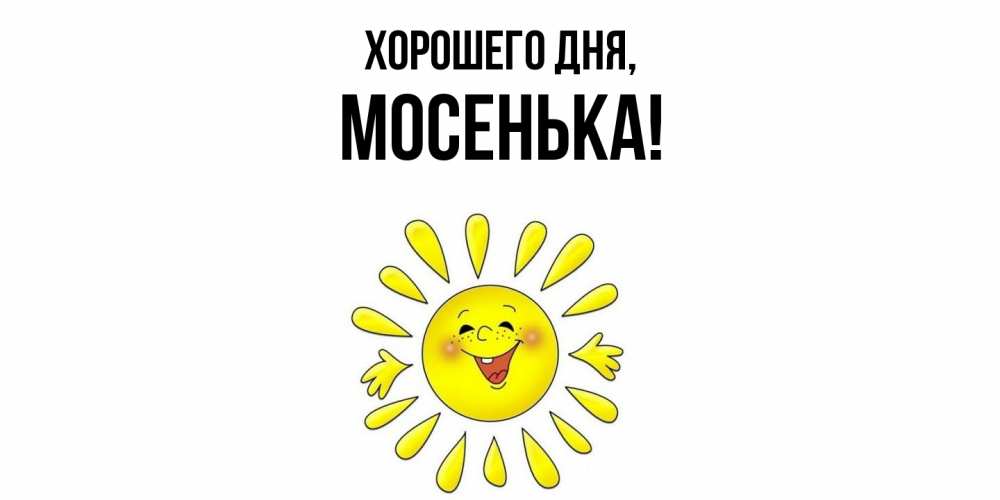 Открытка  для любимых и родных. мосенька, Хорошего дня  