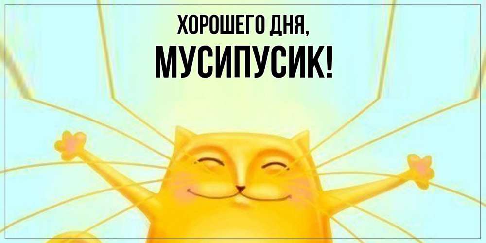 Открытка  для любимых и родных. мусипусик, Хорошего дня  