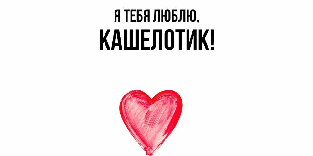 Открытка  для любимых и родных. кашелотик, Я тебя люблю  