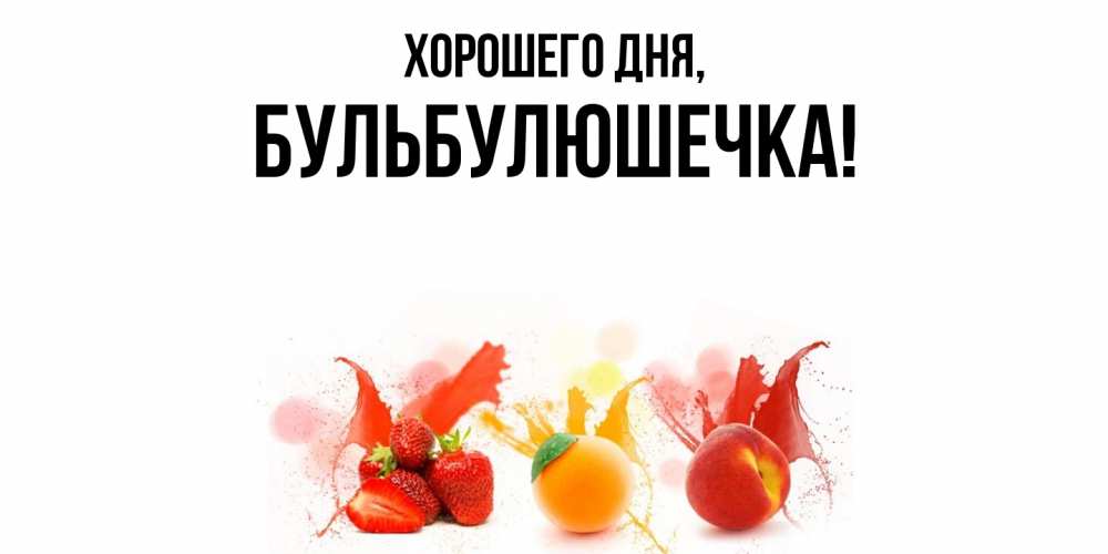 Открытка  для любимых и родных. бульбулюшечка, Хорошего дня  