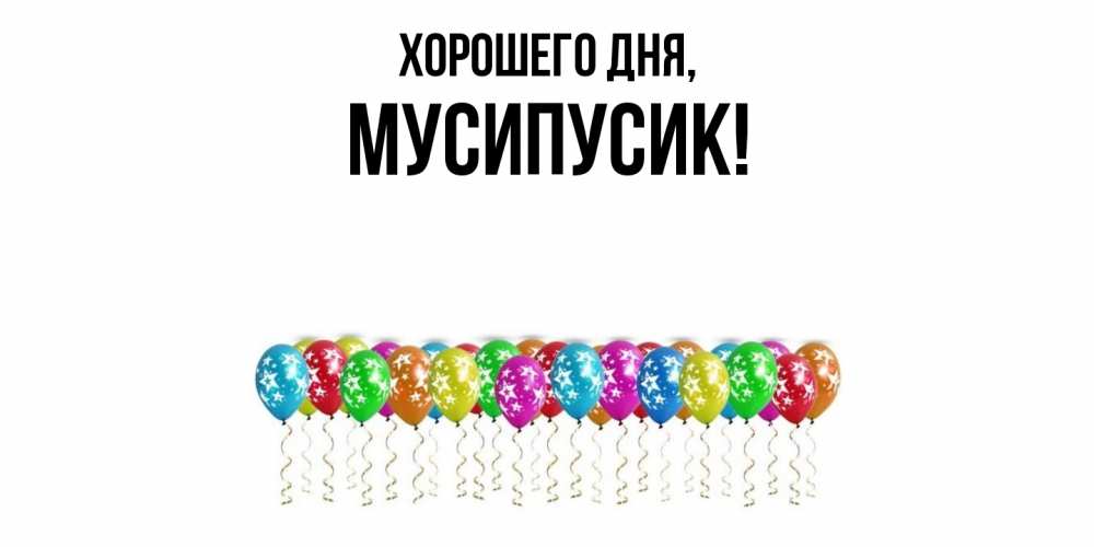 Открытка  для любимых и родных. мусипусик, Хорошего дня  