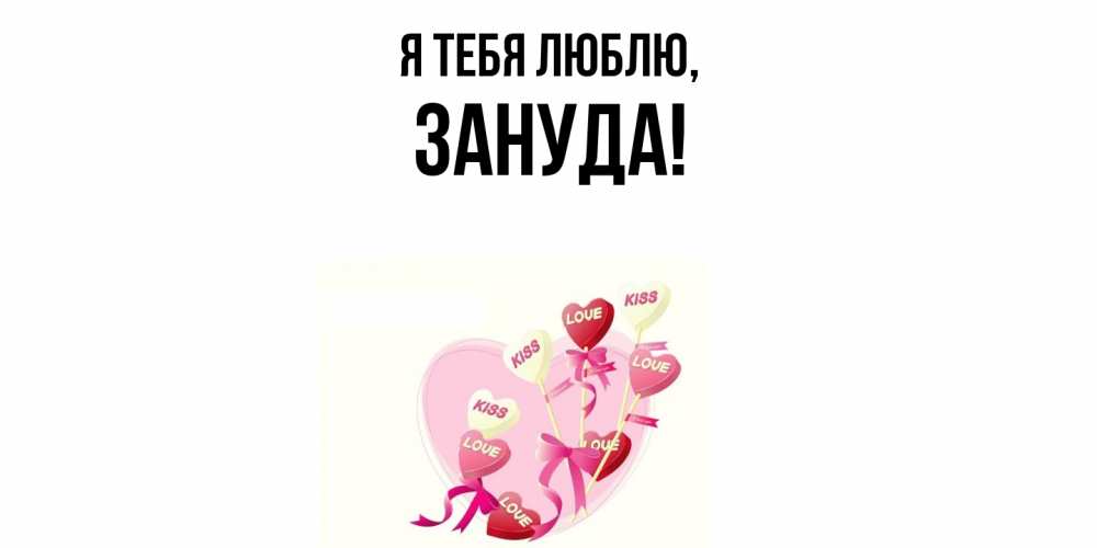 Открытка  для любимых и родных. зануда, Я тебя люблю  