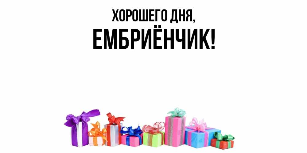 Открытка  для любимых и родных. ембриёнчик, Хорошего дня  