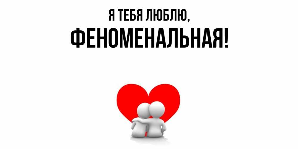 Открытка  для любимых и родных. феноменальная, Я тебя люблю  