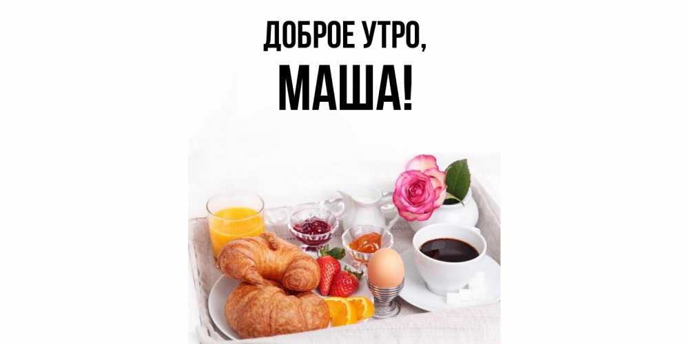 Открытка  для любимых и родных. маша, Доброе утро  