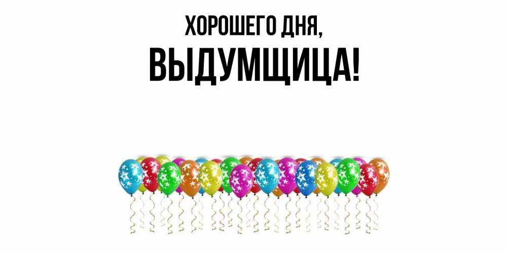 Открытка  для любимых и родных. выдумщица, Хорошего дня  