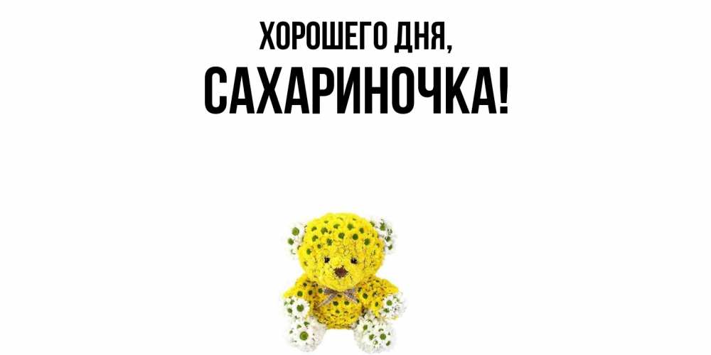 Открытка  для любимых и родных. сахариночка, Хорошего дня  