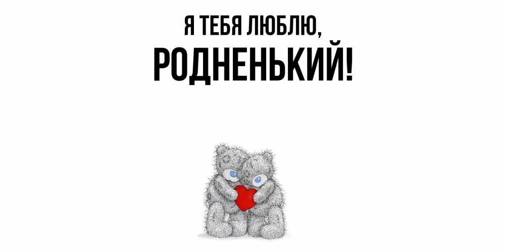 Открытка  для любимых и родных. родненький, Я тебя люблю  
