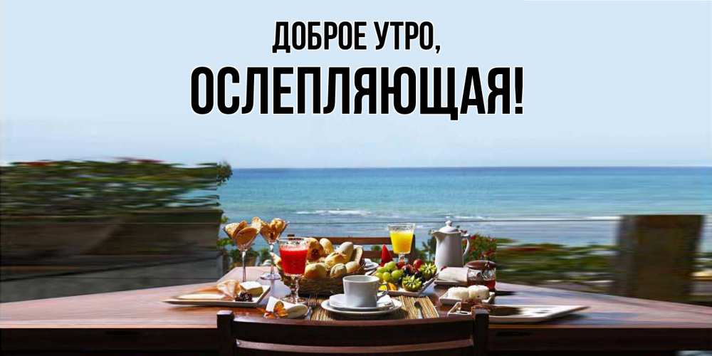 Открытка  для любимых и родных. ослепляющая, Доброе утро  