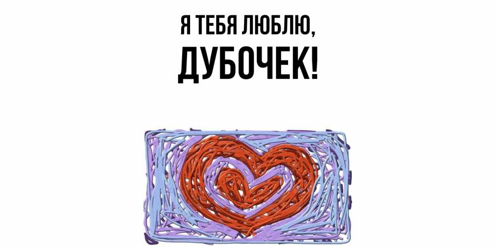 Открытка  для любимых и родных. дубочек, Я тебя люблю  