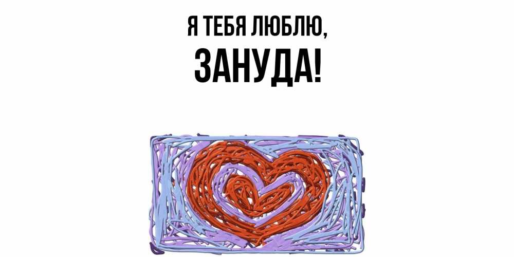 Открытка  для любимых и родных. зануда, Я тебя люблю  