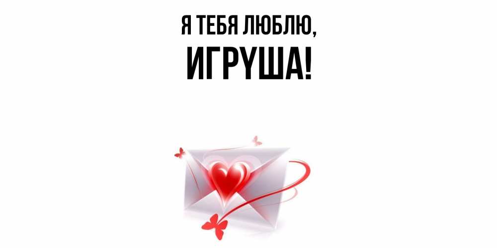 Открытка  для любимых и родных. игpyша, Я тебя люблю  